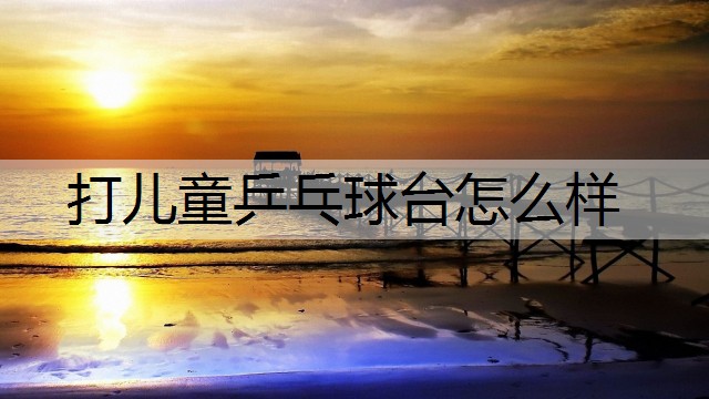 打儿童乒乓球台怎么样